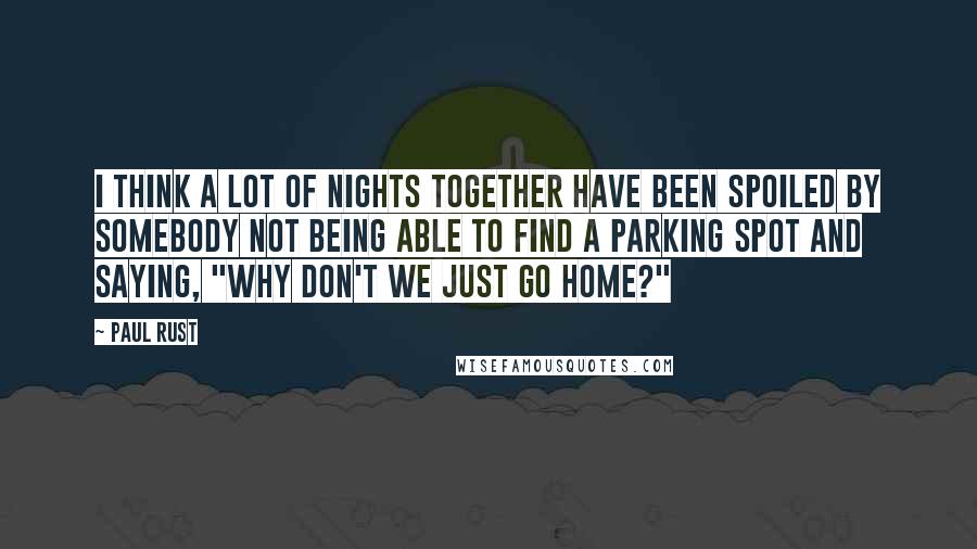 Paul Rust Quotes: I think a lot of nights together have been spoiled by somebody not being able to find a parking spot and saying, "Why don't we just go home?"