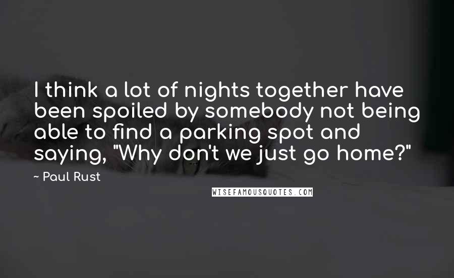 Paul Rust Quotes: I think a lot of nights together have been spoiled by somebody not being able to find a parking spot and saying, "Why don't we just go home?"