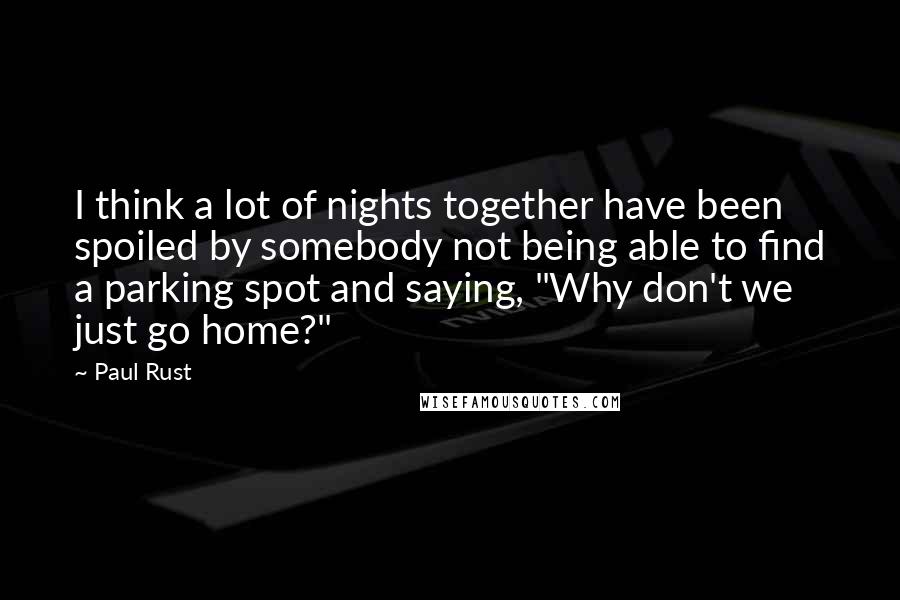 Paul Rust Quotes: I think a lot of nights together have been spoiled by somebody not being able to find a parking spot and saying, "Why don't we just go home?"