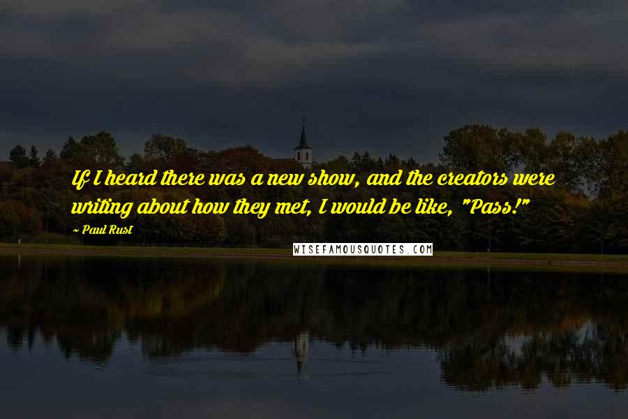 Paul Rust Quotes: If I heard there was a new show, and the creators were writing about how they met, I would be like, "Pass!"