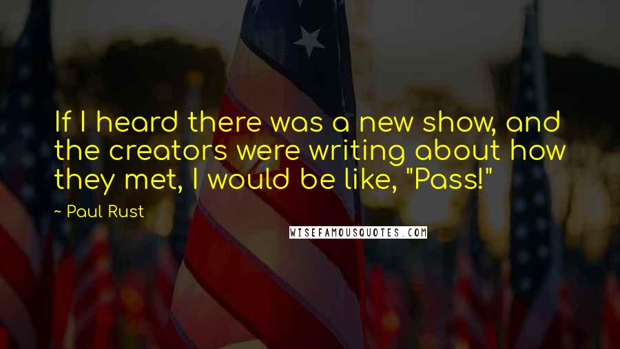 Paul Rust Quotes: If I heard there was a new show, and the creators were writing about how they met, I would be like, "Pass!"