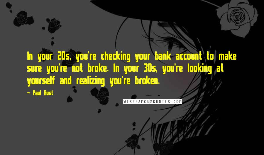 Paul Rust Quotes: In your 20s, you're checking your bank account to make sure you're not broke. In your 30s, you're looking at yourself and realizing you're broken.