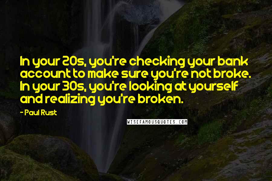 Paul Rust Quotes: In your 20s, you're checking your bank account to make sure you're not broke. In your 30s, you're looking at yourself and realizing you're broken.