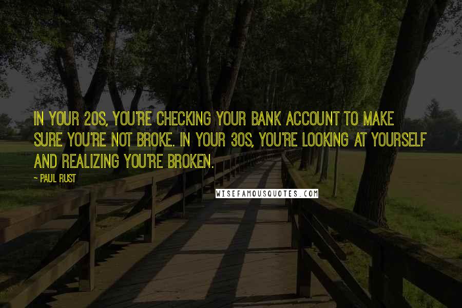 Paul Rust Quotes: In your 20s, you're checking your bank account to make sure you're not broke. In your 30s, you're looking at yourself and realizing you're broken.