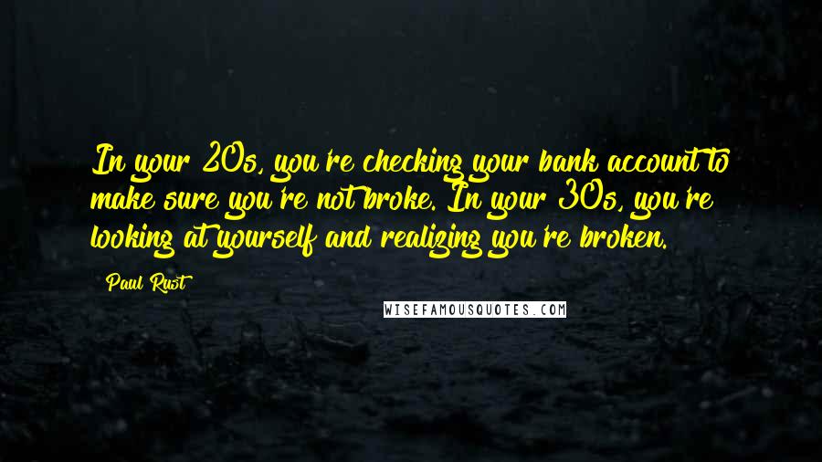 Paul Rust Quotes: In your 20s, you're checking your bank account to make sure you're not broke. In your 30s, you're looking at yourself and realizing you're broken.