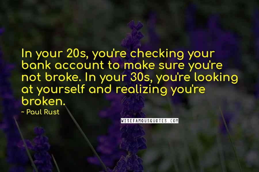 Paul Rust Quotes: In your 20s, you're checking your bank account to make sure you're not broke. In your 30s, you're looking at yourself and realizing you're broken.