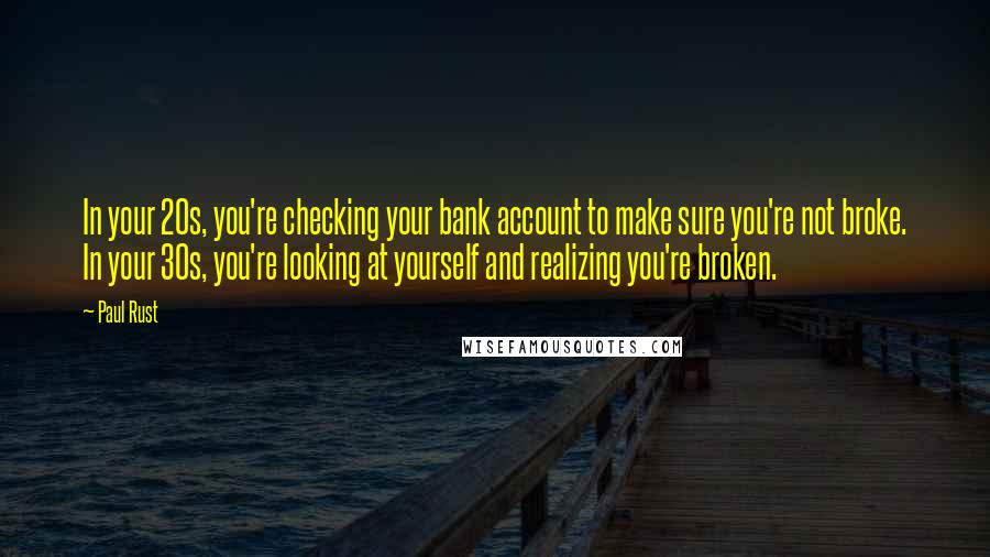 Paul Rust Quotes: In your 20s, you're checking your bank account to make sure you're not broke. In your 30s, you're looking at yourself and realizing you're broken.
