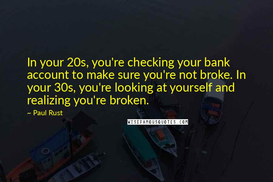 Paul Rust Quotes: In your 20s, you're checking your bank account to make sure you're not broke. In your 30s, you're looking at yourself and realizing you're broken.