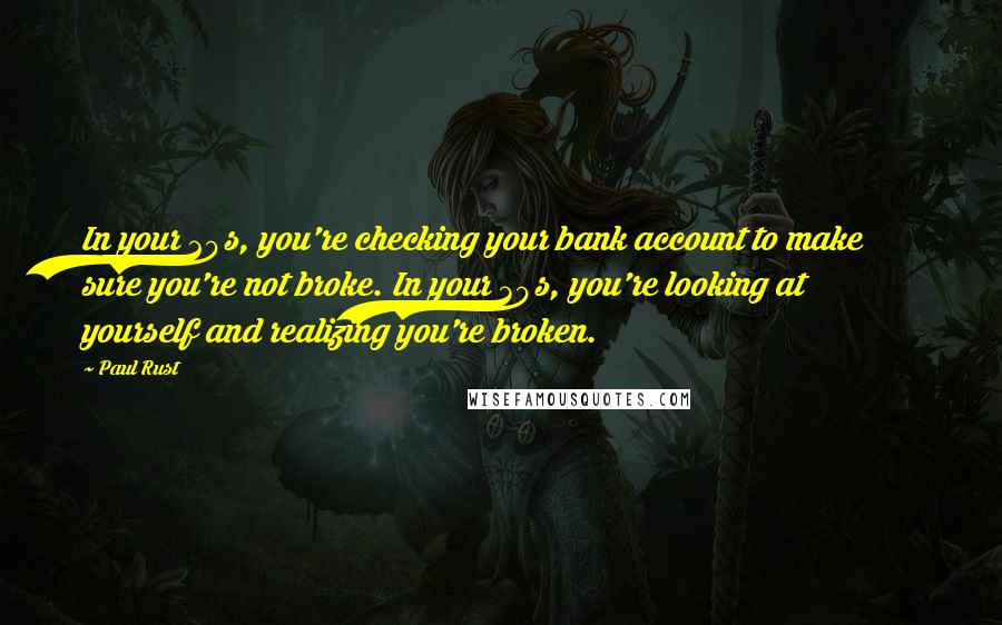 Paul Rust Quotes: In your 20s, you're checking your bank account to make sure you're not broke. In your 30s, you're looking at yourself and realizing you're broken.