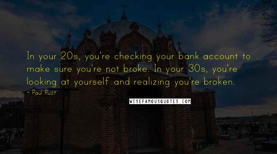 Paul Rust Quotes: In your 20s, you're checking your bank account to make sure you're not broke. In your 30s, you're looking at yourself and realizing you're broken.