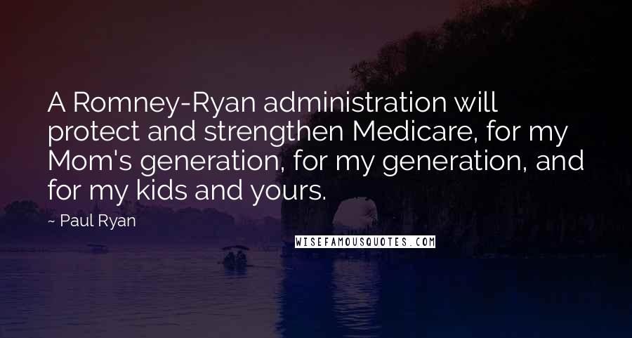 Paul Ryan Quotes: A Romney-Ryan administration will protect and strengthen Medicare, for my Mom's generation, for my generation, and for my kids and yours.