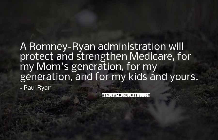 Paul Ryan Quotes: A Romney-Ryan administration will protect and strengthen Medicare, for my Mom's generation, for my generation, and for my kids and yours.