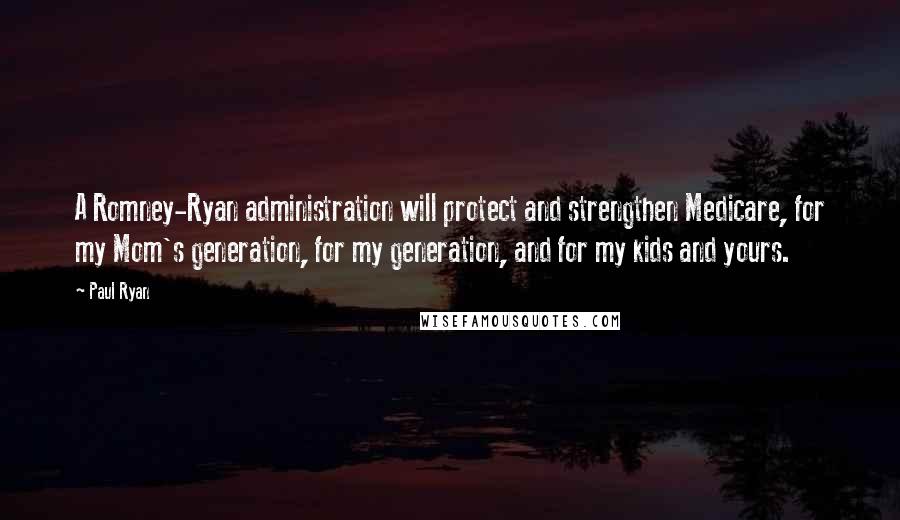 Paul Ryan Quotes: A Romney-Ryan administration will protect and strengthen Medicare, for my Mom's generation, for my generation, and for my kids and yours.