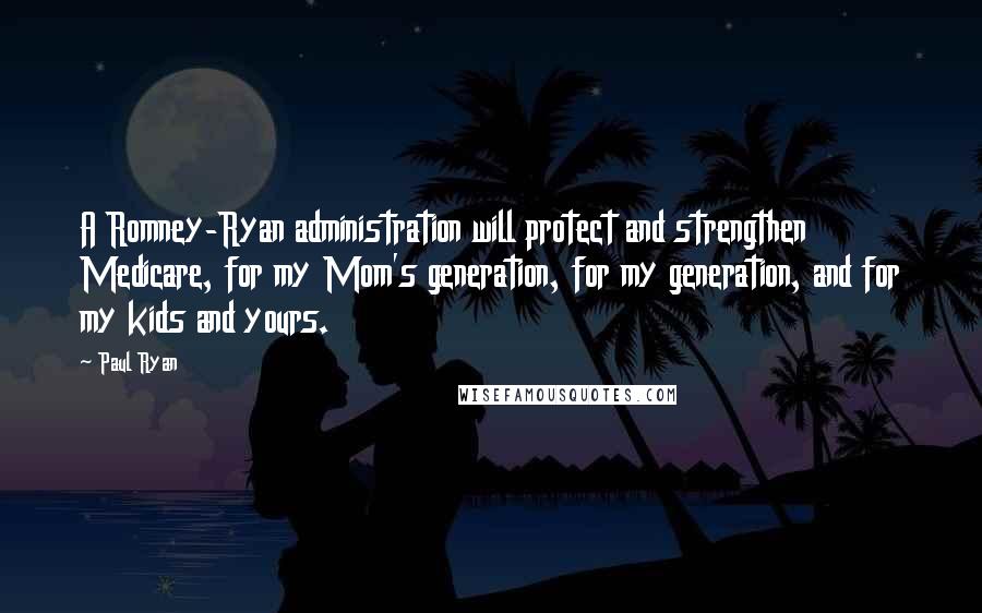 Paul Ryan Quotes: A Romney-Ryan administration will protect and strengthen Medicare, for my Mom's generation, for my generation, and for my kids and yours.