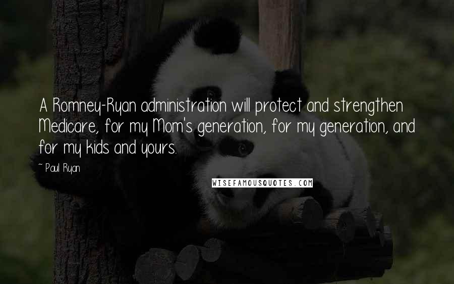 Paul Ryan Quotes: A Romney-Ryan administration will protect and strengthen Medicare, for my Mom's generation, for my generation, and for my kids and yours.