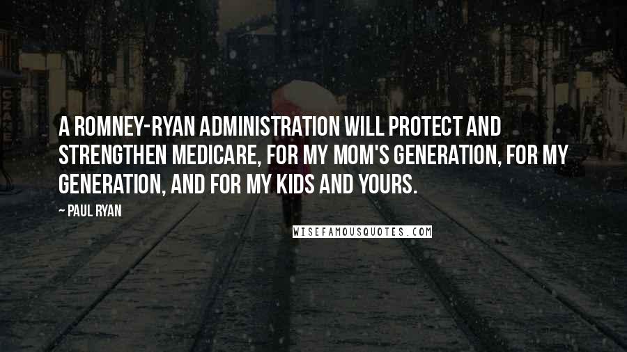 Paul Ryan Quotes: A Romney-Ryan administration will protect and strengthen Medicare, for my Mom's generation, for my generation, and for my kids and yours.