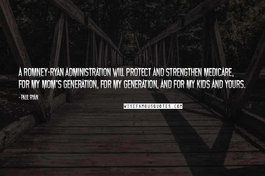 Paul Ryan Quotes: A Romney-Ryan administration will protect and strengthen Medicare, for my Mom's generation, for my generation, and for my kids and yours.