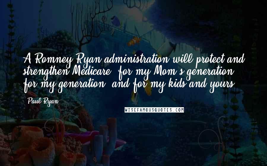 Paul Ryan Quotes: A Romney-Ryan administration will protect and strengthen Medicare, for my Mom's generation, for my generation, and for my kids and yours.
