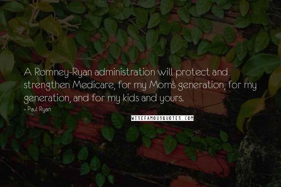 Paul Ryan Quotes: A Romney-Ryan administration will protect and strengthen Medicare, for my Mom's generation, for my generation, and for my kids and yours.