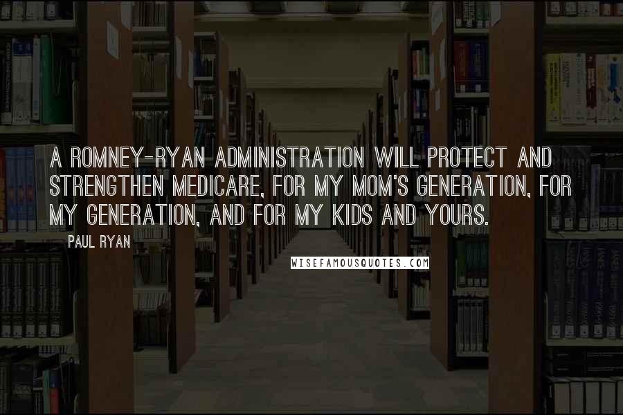 Paul Ryan Quotes: A Romney-Ryan administration will protect and strengthen Medicare, for my Mom's generation, for my generation, and for my kids and yours.