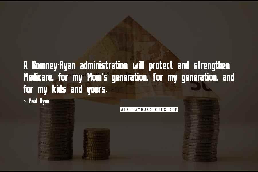 Paul Ryan Quotes: A Romney-Ryan administration will protect and strengthen Medicare, for my Mom's generation, for my generation, and for my kids and yours.