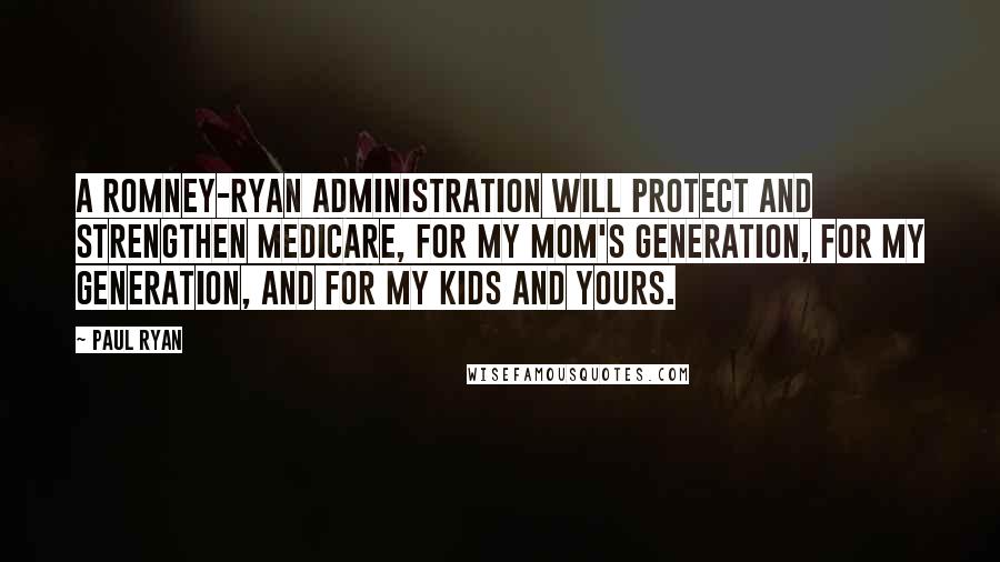 Paul Ryan Quotes: A Romney-Ryan administration will protect and strengthen Medicare, for my Mom's generation, for my generation, and for my kids and yours.