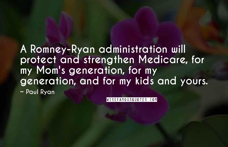 Paul Ryan Quotes: A Romney-Ryan administration will protect and strengthen Medicare, for my Mom's generation, for my generation, and for my kids and yours.