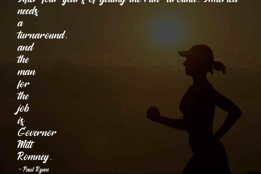 Paul Ryan Quotes: After four years of getting the run-around, America needs a turnaround, and the man for the job is Governor Mitt Romney.