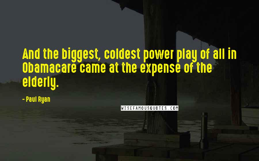 Paul Ryan Quotes: And the biggest, coldest power play of all in Obamacare came at the expense of the elderly.