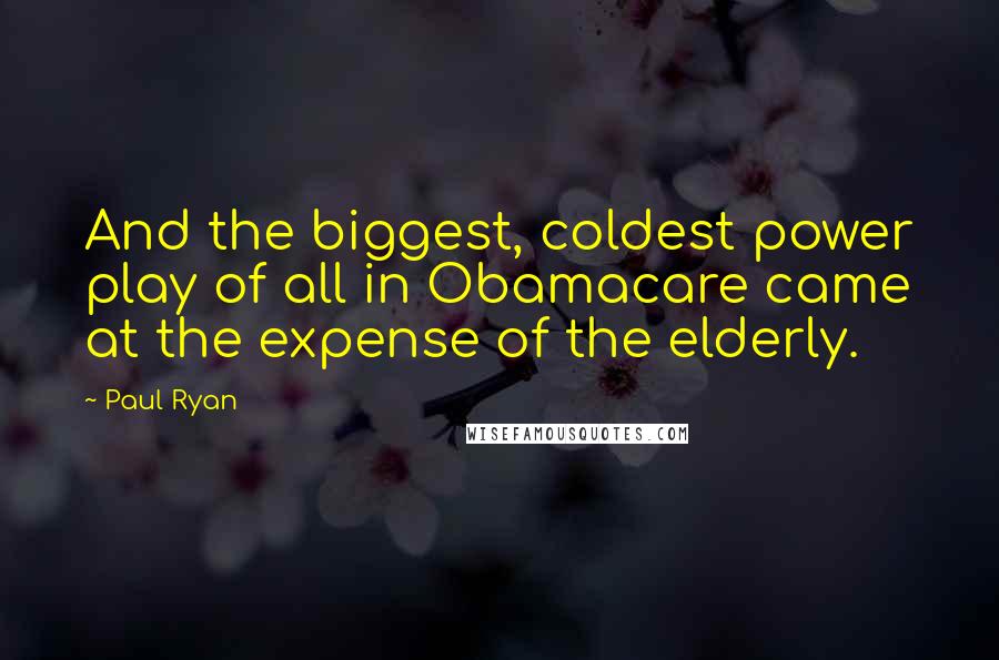 Paul Ryan Quotes: And the biggest, coldest power play of all in Obamacare came at the expense of the elderly.