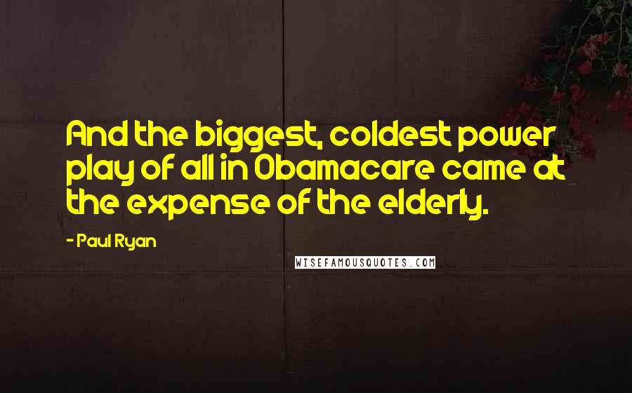 Paul Ryan Quotes: And the biggest, coldest power play of all in Obamacare came at the expense of the elderly.