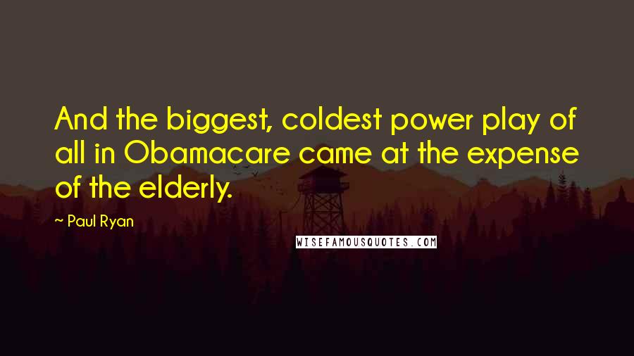 Paul Ryan Quotes: And the biggest, coldest power play of all in Obamacare came at the expense of the elderly.