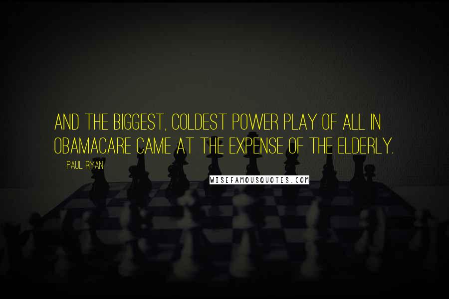 Paul Ryan Quotes: And the biggest, coldest power play of all in Obamacare came at the expense of the elderly.