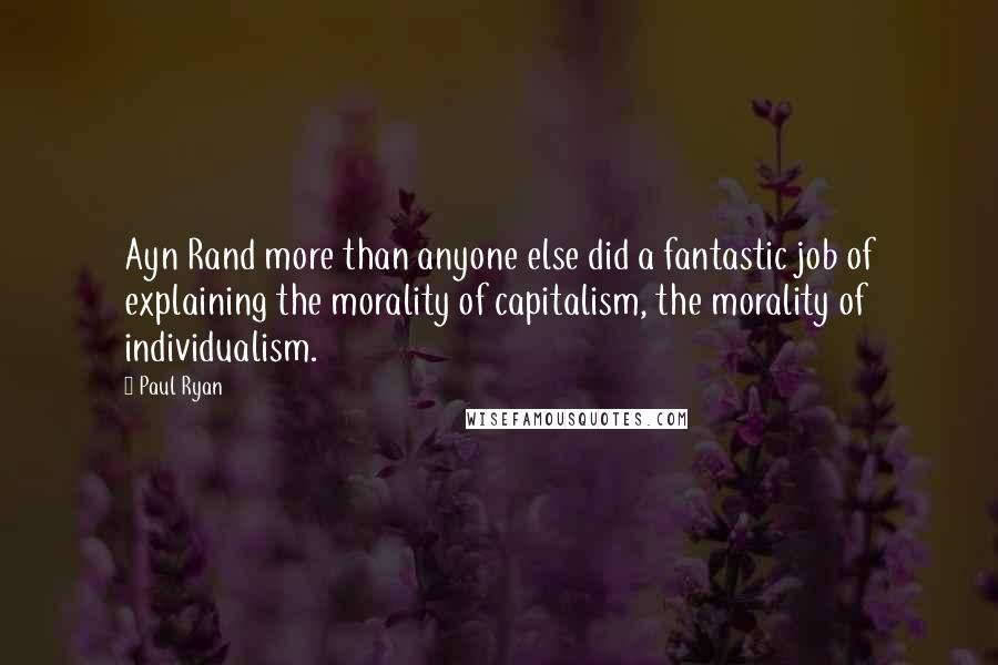 Paul Ryan Quotes: Ayn Rand more than anyone else did a fantastic job of explaining the morality of capitalism, the morality of individualism.