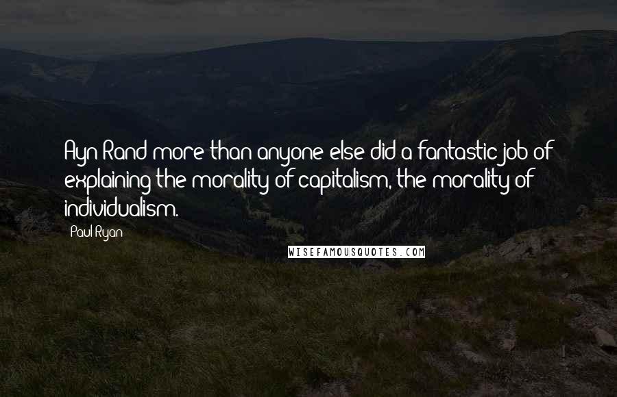 Paul Ryan Quotes: Ayn Rand more than anyone else did a fantastic job of explaining the morality of capitalism, the morality of individualism.