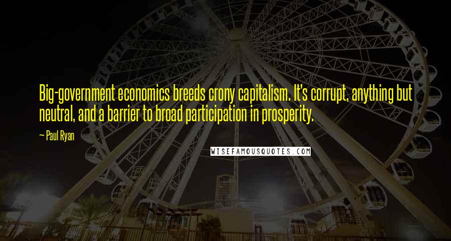 Paul Ryan Quotes: Big-government economics breeds crony capitalism. It's corrupt, anything but neutral, and a barrier to broad participation in prosperity.