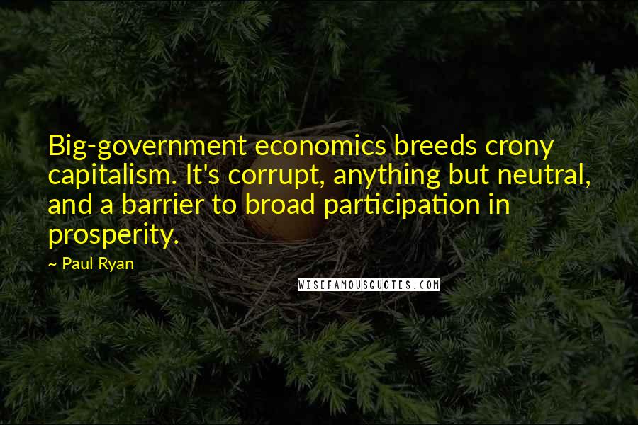 Paul Ryan Quotes: Big-government economics breeds crony capitalism. It's corrupt, anything but neutral, and a barrier to broad participation in prosperity.