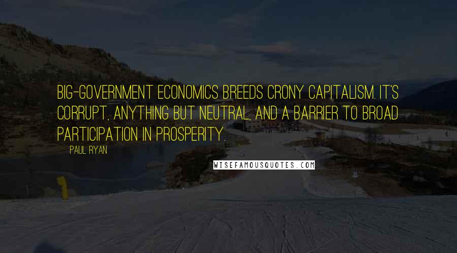 Paul Ryan Quotes: Big-government economics breeds crony capitalism. It's corrupt, anything but neutral, and a barrier to broad participation in prosperity.
