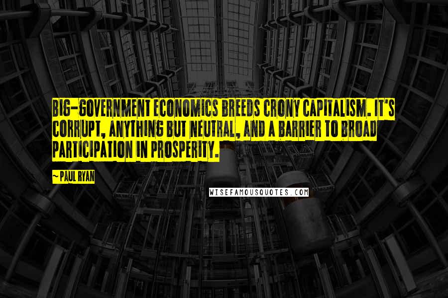 Paul Ryan Quotes: Big-government economics breeds crony capitalism. It's corrupt, anything but neutral, and a barrier to broad participation in prosperity.