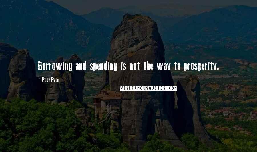 Paul Ryan Quotes: Borrowing and spending is not the way to prosperity.