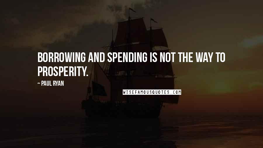 Paul Ryan Quotes: Borrowing and spending is not the way to prosperity.
