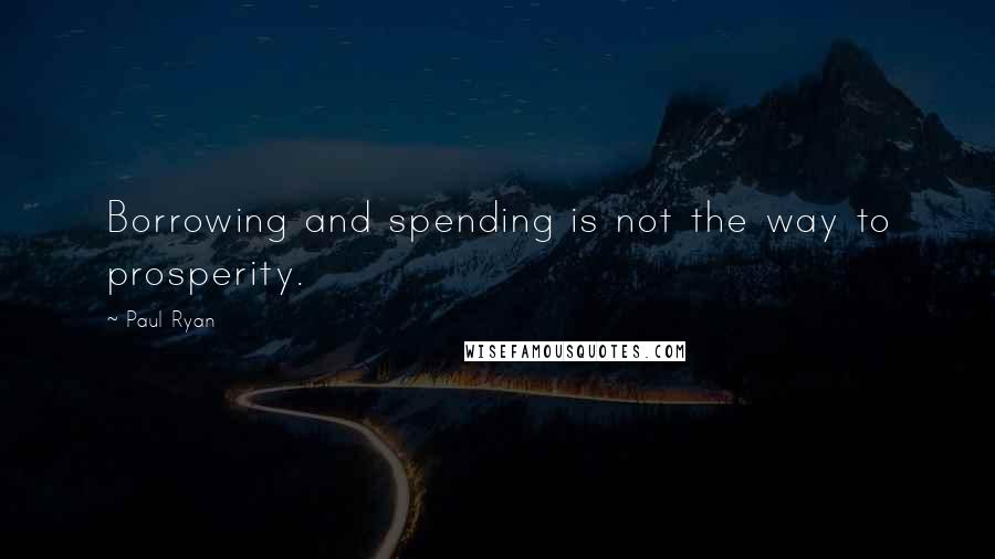 Paul Ryan Quotes: Borrowing and spending is not the way to prosperity.