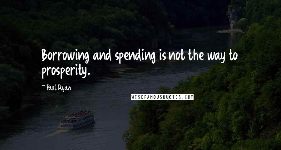 Paul Ryan Quotes: Borrowing and spending is not the way to prosperity.