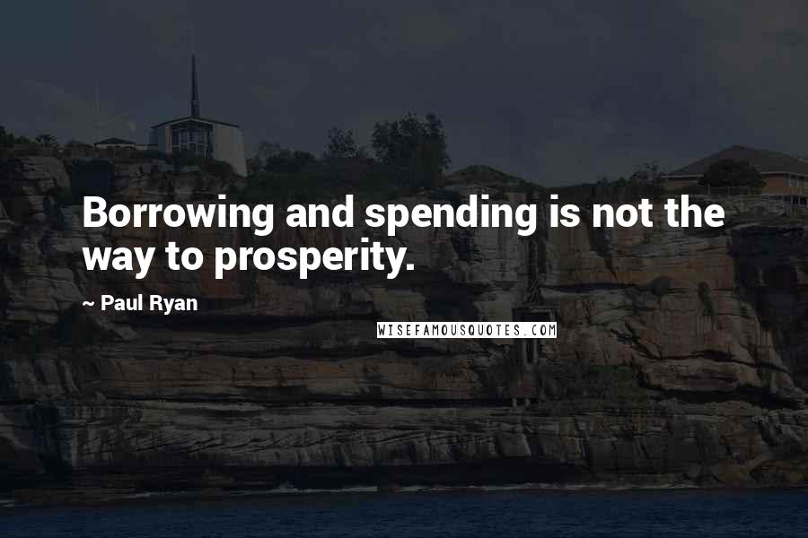 Paul Ryan Quotes: Borrowing and spending is not the way to prosperity.