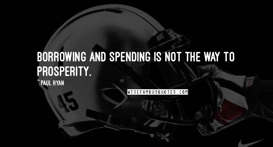 Paul Ryan Quotes: Borrowing and spending is not the way to prosperity.