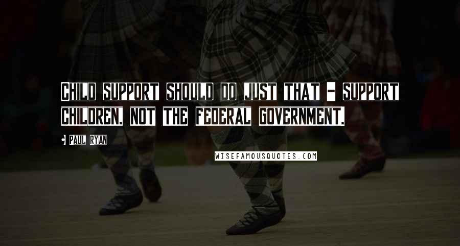 Paul Ryan Quotes: Child support should do just that - support children, not the federal government.