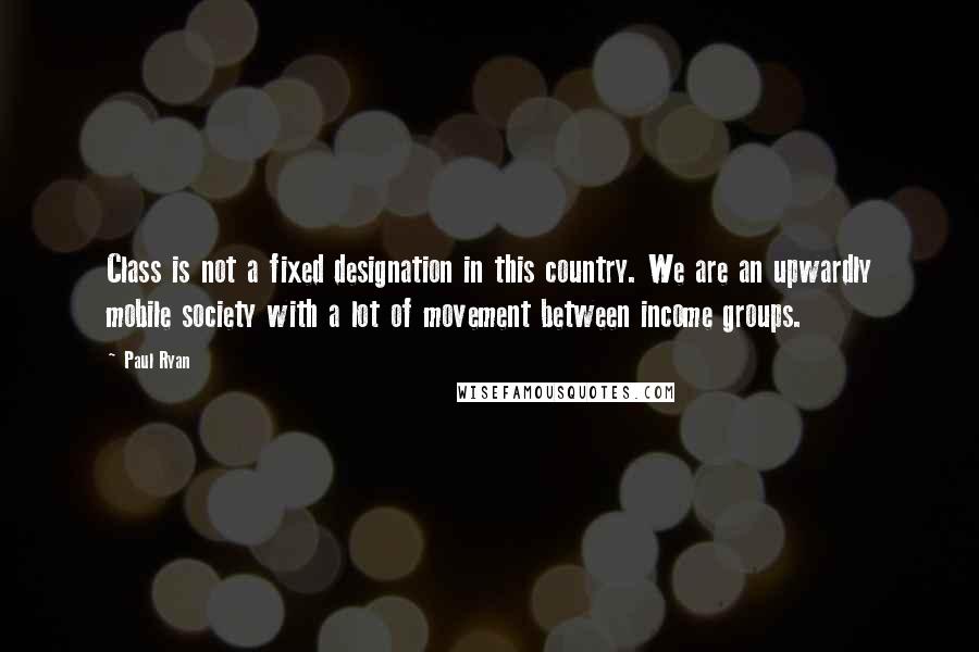 Paul Ryan Quotes: Class is not a fixed designation in this country. We are an upwardly mobile society with a lot of movement between income groups.