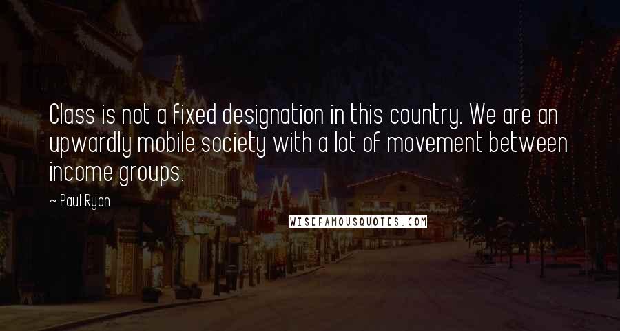 Paul Ryan Quotes: Class is not a fixed designation in this country. We are an upwardly mobile society with a lot of movement between income groups.