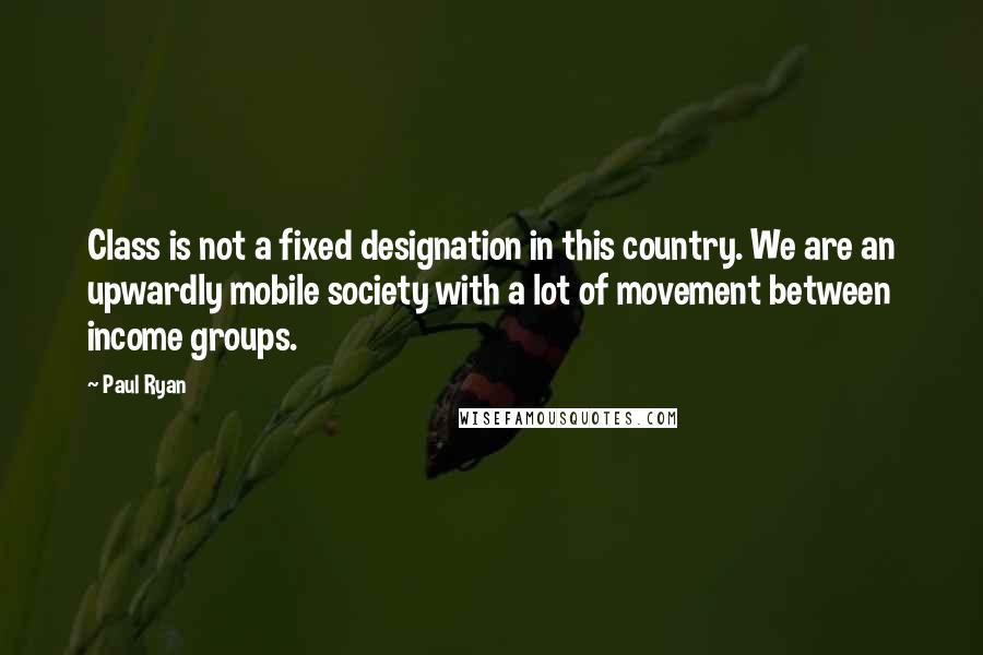 Paul Ryan Quotes: Class is not a fixed designation in this country. We are an upwardly mobile society with a lot of movement between income groups.