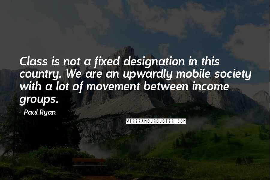 Paul Ryan Quotes: Class is not a fixed designation in this country. We are an upwardly mobile society with a lot of movement between income groups.